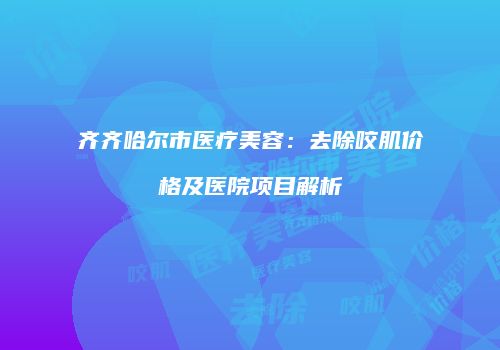 齐齐哈尔市医疗美容：去除咬肌价格及医院项目解析