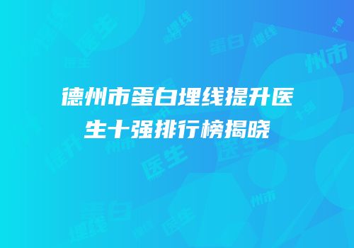 德州市蛋白埋线提升医生十强排行榜揭晓