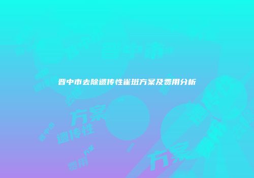 晋中市去除遗传性雀斑方案及费用分析