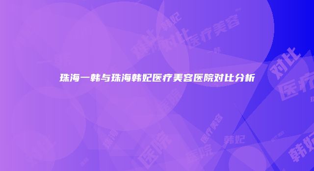 珠海一韩与珠海韩妃医疗美容医院对比分析
