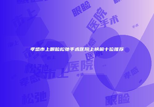 孝感市上眼睑松弛手术医院上榜前十位推荐