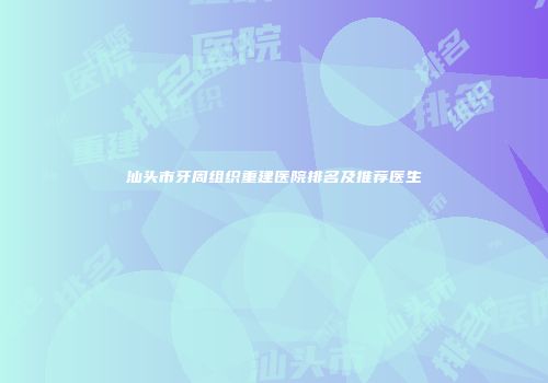 汕头市牙周组织重建医院排名及推荐医生