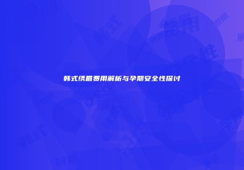韩式绣眉费用解析与孕期安全性探讨