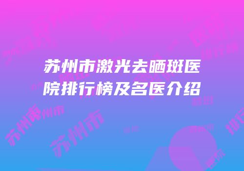 苏州市激光去晒斑医院排行榜及名医介绍