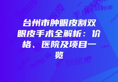 台州市肿眼皮割双眼皮手术全解析：价格、医院及项目一览