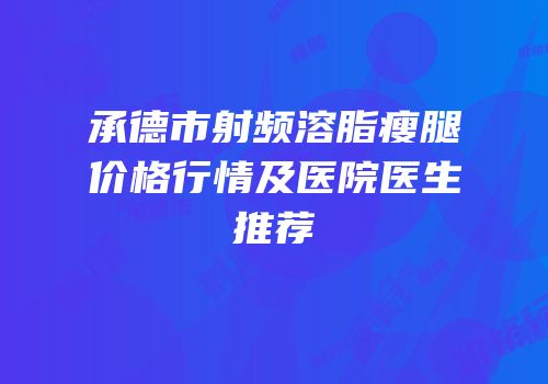 承德市射频溶脂瘦腿价格行情及医院医生推荐