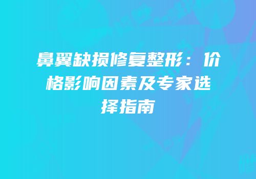鼻翼缺损修复整形：价格影响因素及专家选择指南