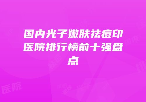 国内光子嫩肤祛痘印医院排行榜前十强盘点