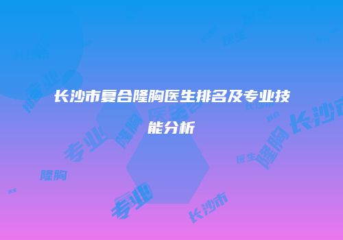 长沙市复合隆胸医生排名及专业技能分析