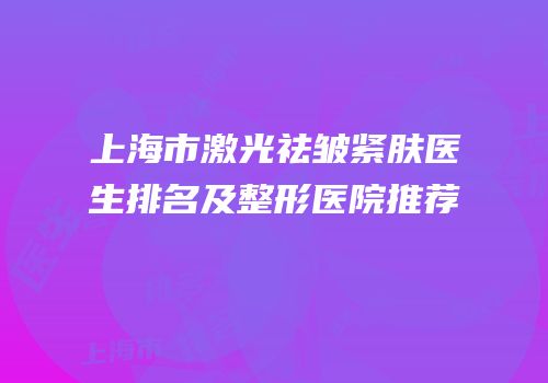 上海市激光祛皱紧肤医生排名及整形医院推荐