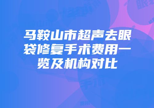 马鞍山市超声去眼袋修复手术费用一览及机构对比