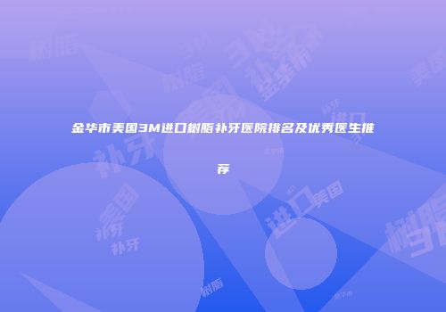 金华市美国3M进口树脂补牙医院排名及优秀医生推荐