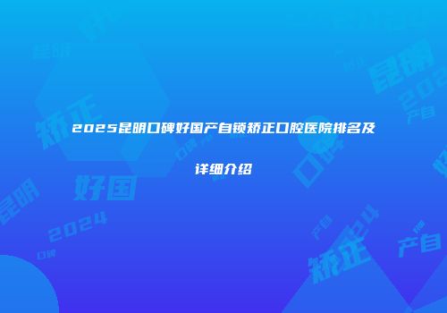 2025昆明口碑好国产自锁矫正口腔医院排名及详细介绍