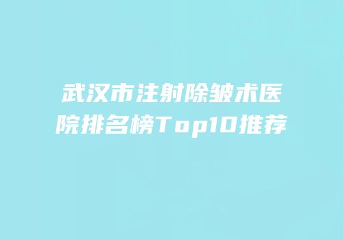 武汉市注射除皱术医院排名榜Top10推荐