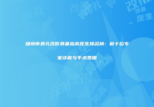 扬州市鼻孔改形鼻基抬高医生排名榜：前十位专家详解与手术费用