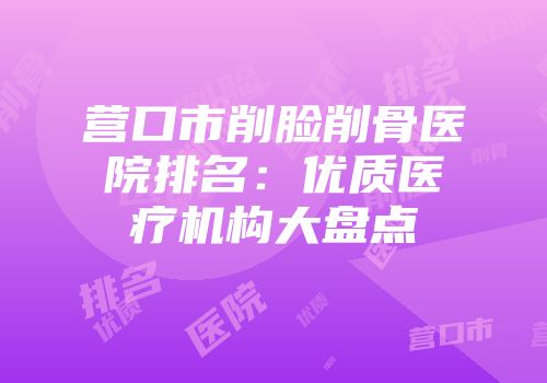 营口市削脸削骨医院排名：优质医疗机构大盘点