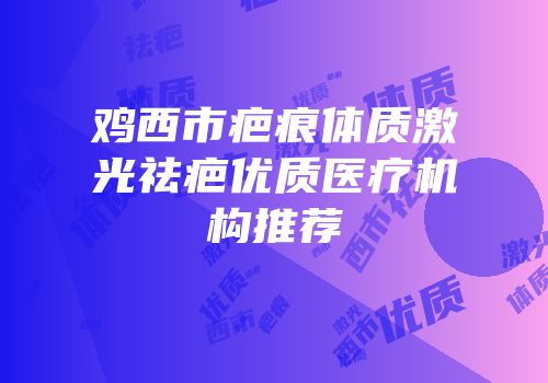 鸡西市疤痕体质激光祛疤优质医疗机构推荐