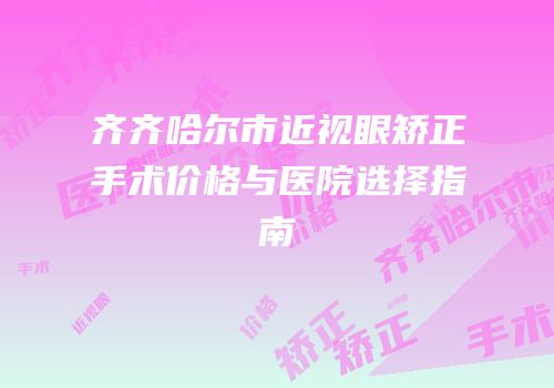 齐齐哈尔市近视眼矫正手术价格与医院选择指南