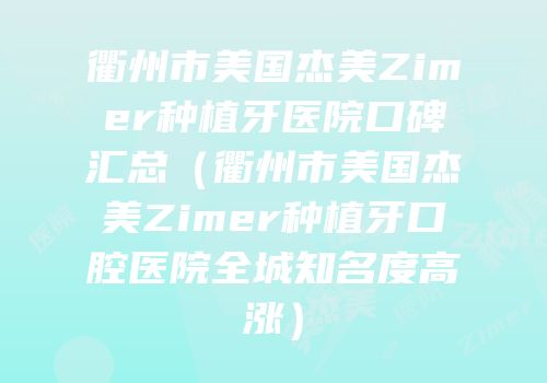 衢州市美国杰美Zimer种植牙医院口碑汇总（衢州市美国杰美Zimer种植牙口腔医院全城知名度高涨）