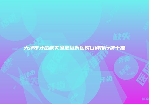 天津市牙齿缺失固定搭桥医院口碑排行前十佳