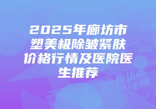 2025年廊坊市塑美极除皱紧肤价格行情及医院医生推荐