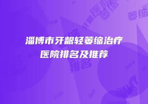淄博市牙龈轻萎缩治疗医院排名及推荐
