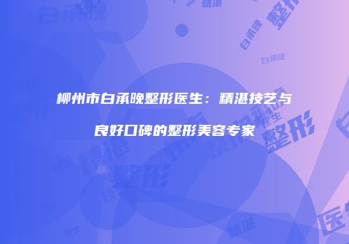 柳州市白承晚整形医生：精湛技艺与良好口碑的整形美容专家