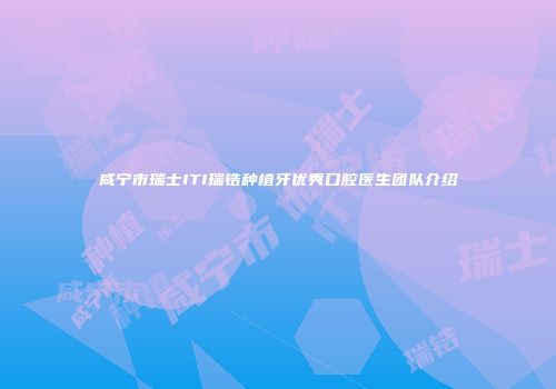 咸宁市瑞士ITI瑞锆种植牙优秀口腔医生团队介绍