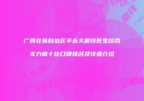 广西壮族自治区半永久眼线医生综合实力前十佳口碑排名及详细介绍