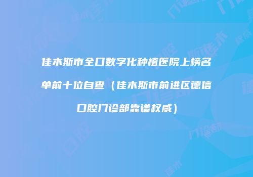 佳木斯市全口数字化种植医院上榜名单前十位自查（佳木斯市前进区德信口腔门诊部靠谱权威）