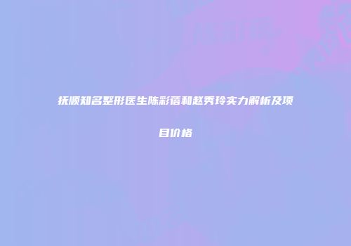 抚顺知名整形医生陈彩蓓和赵秀玲实力解析及项目价格