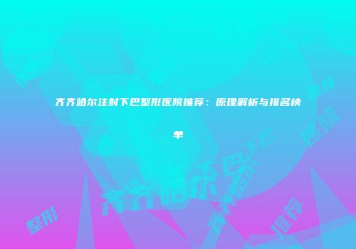 齐齐哈尔注射下巴整形医院推荐：原理解析与排名榜单