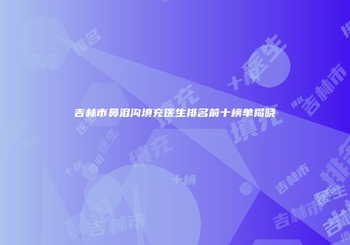 吉林市鼻泪沟填充医生排名前十榜单揭晓