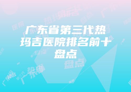 广东省第三代热玛吉医院排名前十盘点