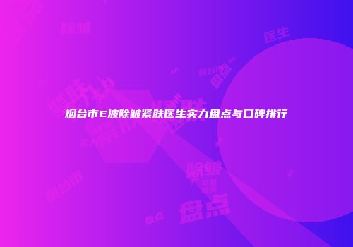 烟台市E波除皱紧肤医生实力盘点与口碑排行