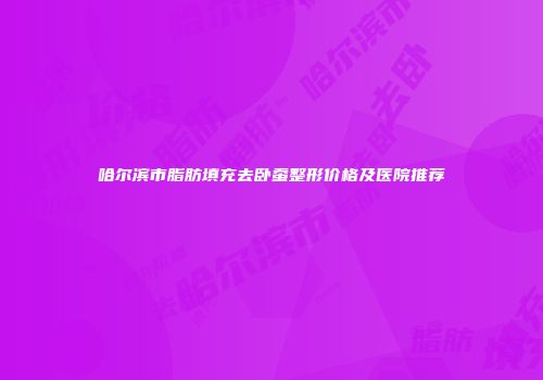 哈尔滨市脂肪填充去卧蚕整形价格及医院推荐