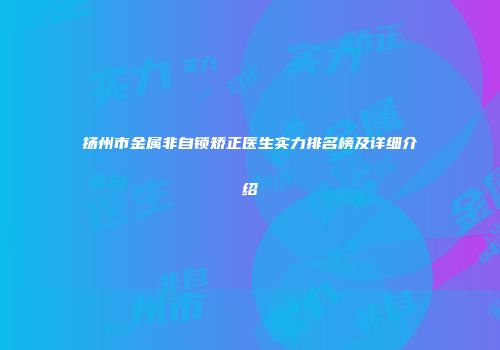 扬州市金属非自锁矫正医生实力排名榜及详细介绍