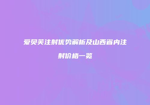 爱贝芙注射优势解析及山西省内注射价格一览