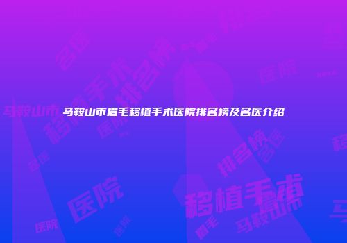 马鞍山市眉毛移植手术医院排名榜及名医介绍