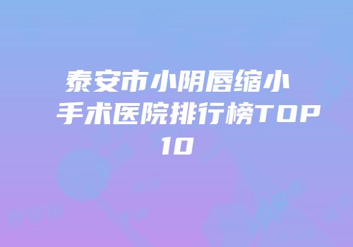 泰安市小阴唇缩小手术医院排行榜TOP10