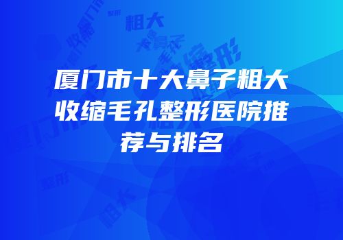 厦门市十大鼻子粗大收缩毛孔整形医院推荐与排名