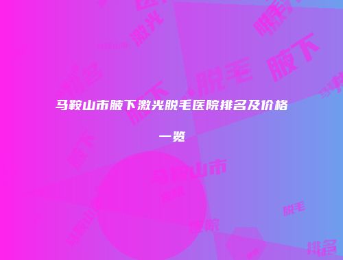 马鞍山市腋下激光脱毛医院排名及价格一览
