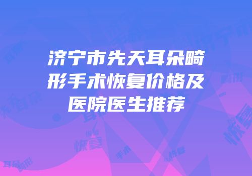 济宁市先天耳朵畸形手术恢复价格及医院医生推荐