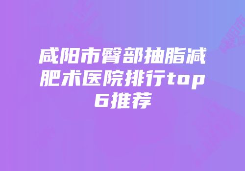 咸阳市臀部抽脂减肥术医院排行top6推荐