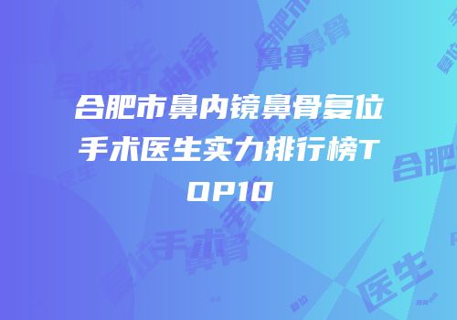 合肥市鼻内镜鼻骨复位手术医生实力排行榜TOP10