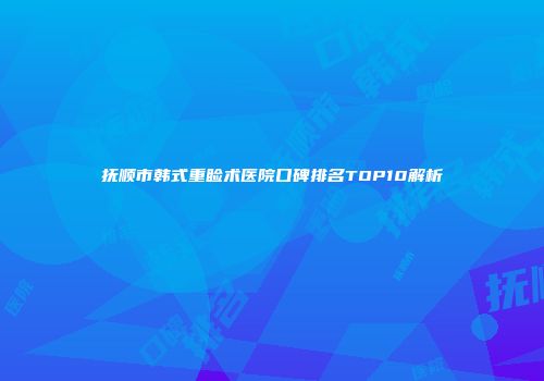 抚顺市韩式重睑术医院口碑排名TOP10解析