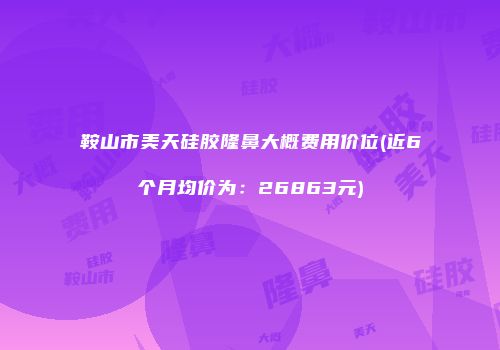 鞍山市美天硅胶隆鼻大概费用价位(近6个月均价为：26863元)