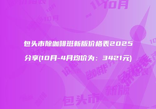 包头市除咖啡斑新版价格表2025分享(10月-4月均价为：3421元)