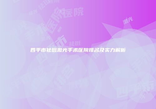 四平市祛斑激光手术医院排名及实力解析