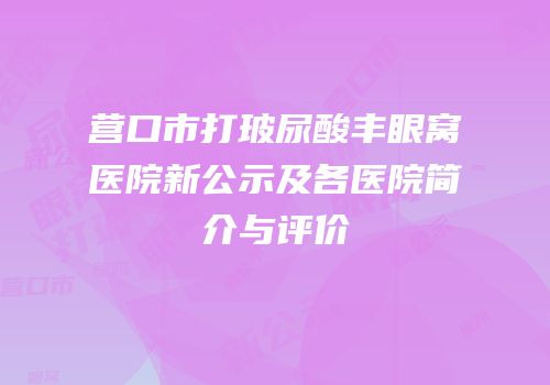 营口市打玻尿酸丰眼窝医院新公示及各医院简介与评价